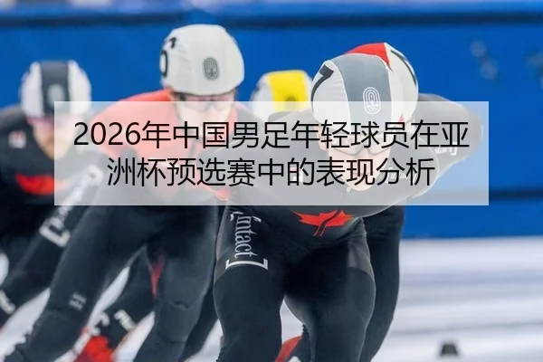 2026年中国男足年轻球员在亚洲杯预选赛中的表现分析