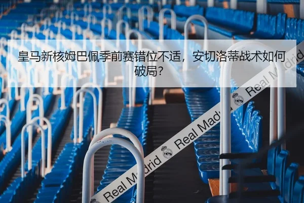 皇马新核姆巴佩季前赛错位不适，安切洛蒂战术如何破局？