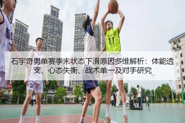 石宇奇男单赛季末状态下滑原因多维解析：体能透支、心态失衡、战术单一及对手研究