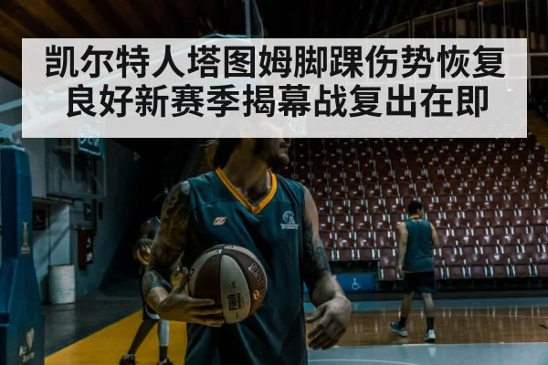 凯尔特人塔图姆脚踝伤势恢复良好新赛季揭幕战复出在即