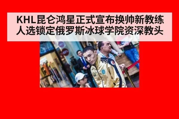 KHL昆仑鸿星正式宣布换帅新教练人选锁定俄罗斯冰球学院资深教头