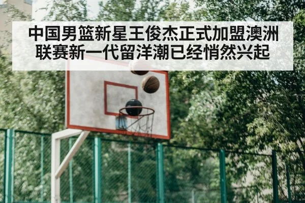 中国男篮新星王俊杰正式加盟澳洲联赛新一代留洋潮已经悄然兴起