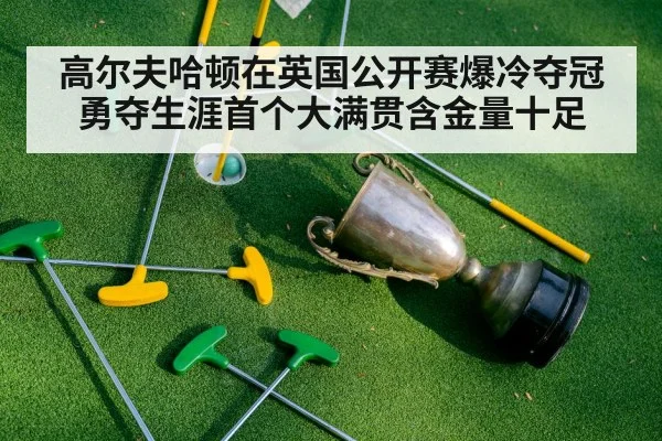 高尔夫哈顿在英国公开赛爆冷夺冠 勇夺生涯首个大满贯含金量十足