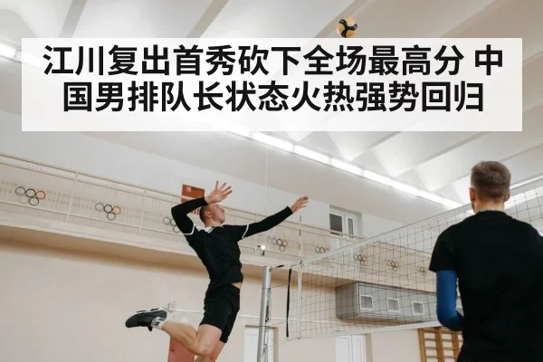 江川复出首秀砍下全场最高分 中国男排队长状态火热强势回归